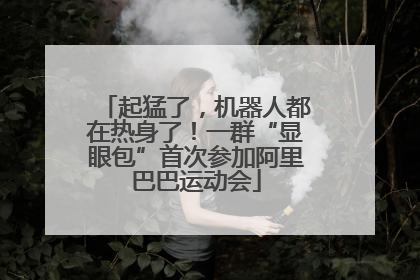 起猛了，机器人都在热身了！一群“显眼包”首次参加阿里巴巴运动会
