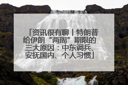 资讯很有聊丨特朗普给伊朗“两周”期限的三大原因：中东调兵、安抚国内、个人习惯