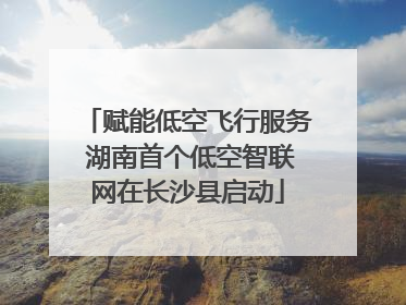 赋能低空飞行服务 湖南首个低空智联网在长沙县启动