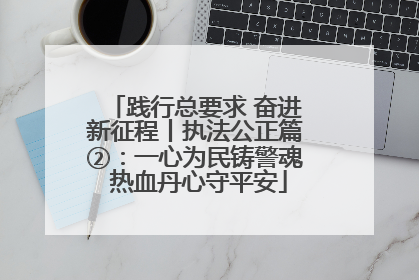 践行总要求 奋进新征程丨执法公正篇②：一心为民铸警魂 热血丹心守平安