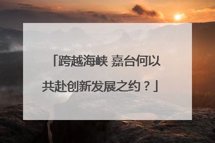 跨越海峡 嘉台何以共赴创新发展之约？