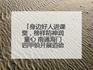 身边好人进课堂，榜样精神润童心 南通海门四甲镇开展道德模范事迹宣讲