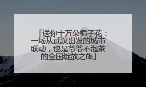 送你十万朵栀子花：一场从武汉出发的城市联动，也是爷爷不泡茶的全国绽放之旅