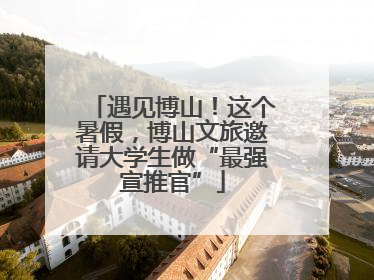 遇见博山！这个暑假，博山文旅邀请大学生做“最强宣推官”