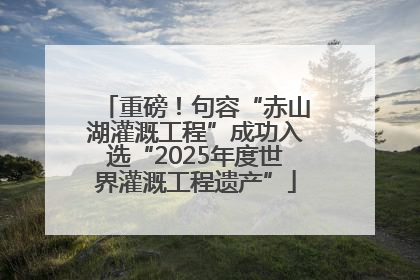 重磅！句容“赤山湖灌溉工程”成功入选“2025年度世界灌溉工程遗产”
