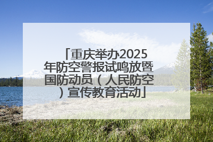 重庆举办2025年防空警报试鸣放暨国防动员（人民防空）宣传教育活动