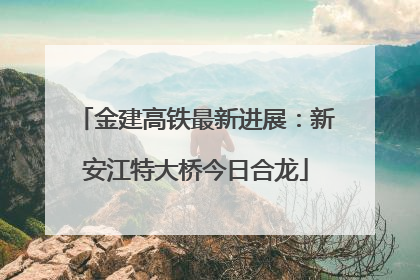 金建高铁最新进展：新安江特大桥今日合龙