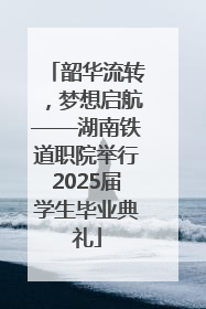 韶华流转，梦想启航——湖南铁道职院举行2025届学生毕业典礼