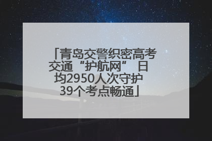 青岛交警织密高考交通“护航网” 日均2950人次守护39个考点畅通