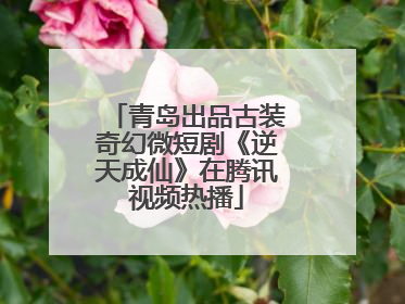 青岛出品古装奇幻微短剧《逆天成仙》在腾讯视频热播