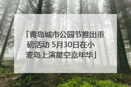 青岛城市公园节推出重磅活动 5月30日在小麦岛上演星空嘉年华