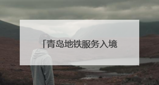 青岛地铁服务入境旅游“三件套”：服务多语化、支付无感化、体验本土化