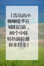 青岛尚小咖咖啡季在城阳启幕，80个中韩特色展位邀你来打卡
