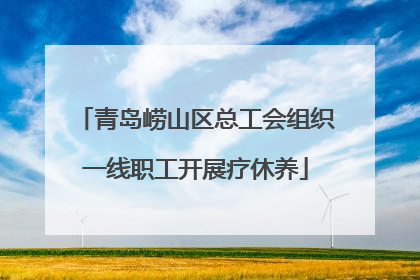 青岛崂山区总工会组织一线职工开展疗休养