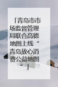 青岛市市场监督管理局联合高德地图上线“青岛放心消费公益地图”