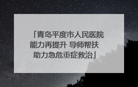 青岛平度市人民医院能力再提升 导师帮扶助力急危重症救治