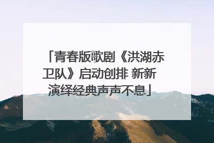 青春版歌剧《洪湖赤卫队》启动创排 新新演绎经典声声不息