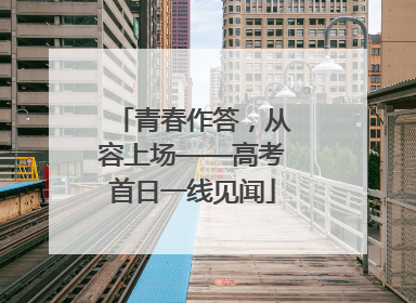 青春作答，从容上场——高考首日一线见闻