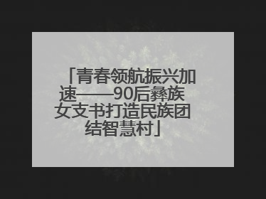 青春领航振兴加速——90后彝族女支书打造民族团结智慧村