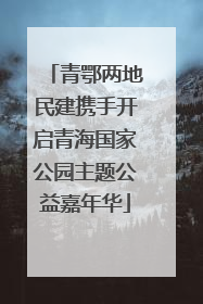 青鄂两地民建携手开启青海国家公园主题公益嘉年华