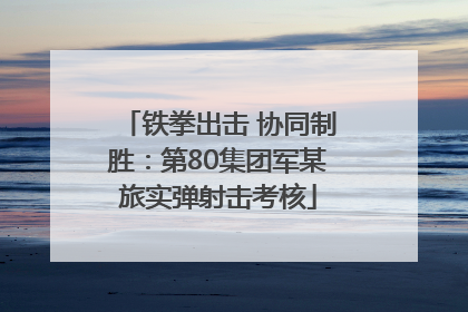 铁拳出击 协同制胜：第80集团军某旅实弹射击考核