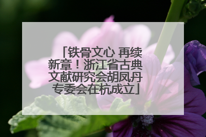 铁骨文心 再续新章！浙江省古典文献研究会胡凤丹专委会在杭成立