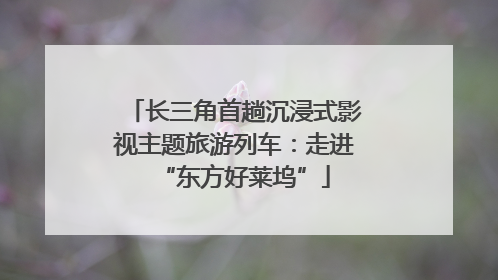长三角首趟沉浸式影视主题旅游列车：走进“东方好莱坞”