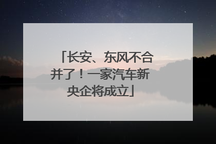 长安、东风不合并了！一家汽车新央企将成立