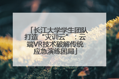 长江大学学生团队打造“灾训云”：云端VR技术破解传统应急演练困局