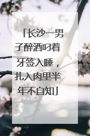 长沙一男子醉酒叼着牙签入睡，扎入肉里半年不自知