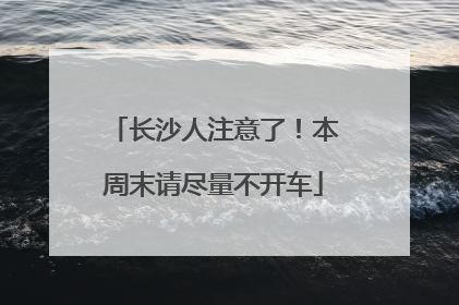 长沙人注意了！本周末请尽量不开车