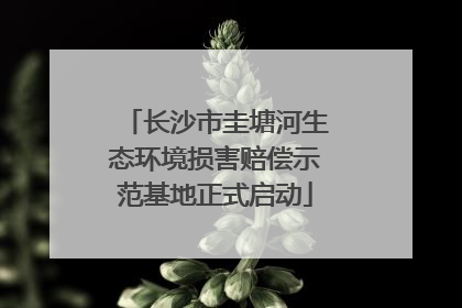 长沙市圭塘河生态环境损害赔偿示范基地正式启动