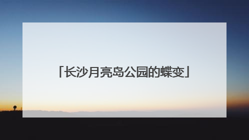 长沙月亮岛公园的蝶变