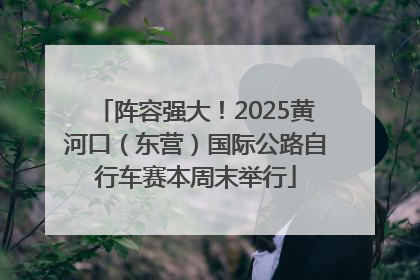 阵容强大！2025黄河口（东营）国际公路自行车赛本周末举行