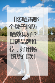 防晒霜哪个牌子的防晒效果好？口碑品牌推荐，好用畅销热门款