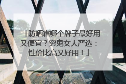 防晒霜哪个牌子最好用又便宜？穷鬼女大严选：性价比高又好用！