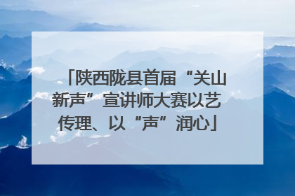 陕西陇县首届“关山新声”宣讲师大赛以艺传理、以“声”润心