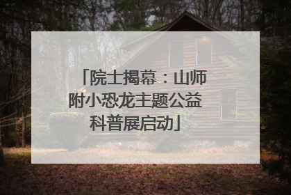 院士揭幕：山师附小恐龙主题公益科普展启动