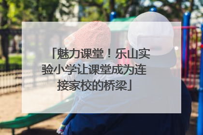 魅力课堂！乐山实验小学让课堂成为连接家校的桥梁