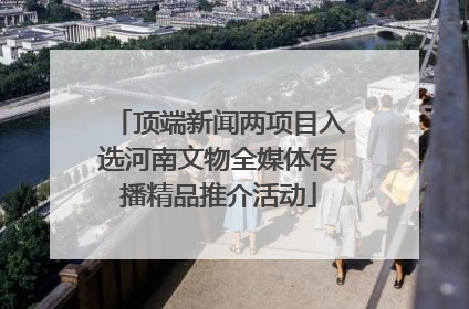 顶端新闻两项目入选河南文物全媒体传播精品推介活动