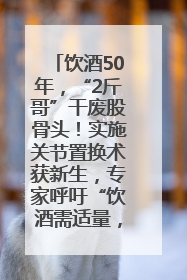 饮酒50年，“2斤哥”干废股骨头！实施关节置换术获新生，专家呼吁“饮酒需适量，守护骨骼健康”