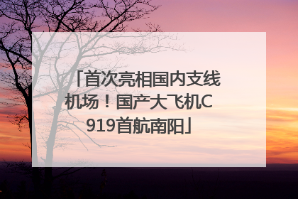 首次亮相国内支线机场！国产大飞机C919首航南阳