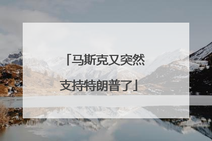 马斯克又突然支持特朗普了