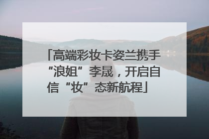 高端彩妆卡姿兰携手“浪姐”李晟，开启自信“妆”态新航程