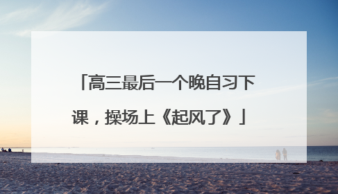 高三最后一个晚自习下课，操场上《起风了》