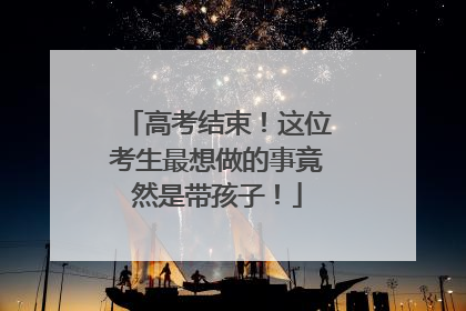 高考结束！这位考生最想做的事竟然是带孩子！