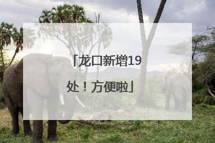 龙口新增19处！方便啦