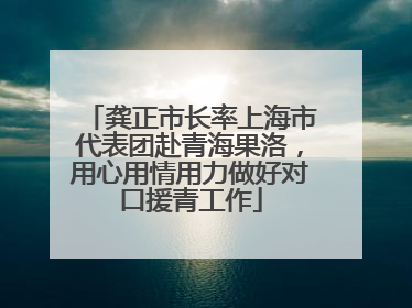 龚正市长率上海市代表团赴青海果洛，用心用情用力做好对口援青工作