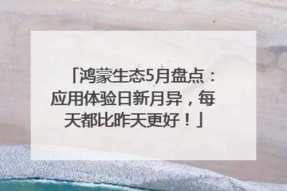 鸿蒙生态5月盘点：应用体验日新月异，每天都比昨天更好！