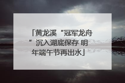 黄龙溪“冠军龙舟”沉入湖底保存 明年端午节再出水